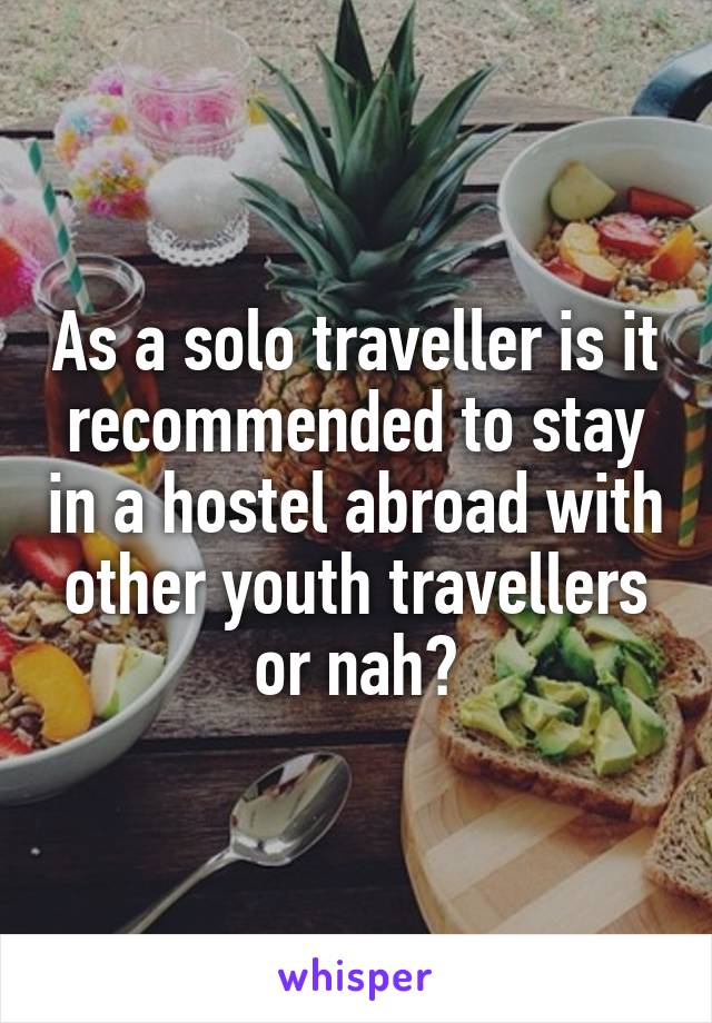 As a solo traveller is it recommended to stay in a hostel abroad with other youth travellers or nah?