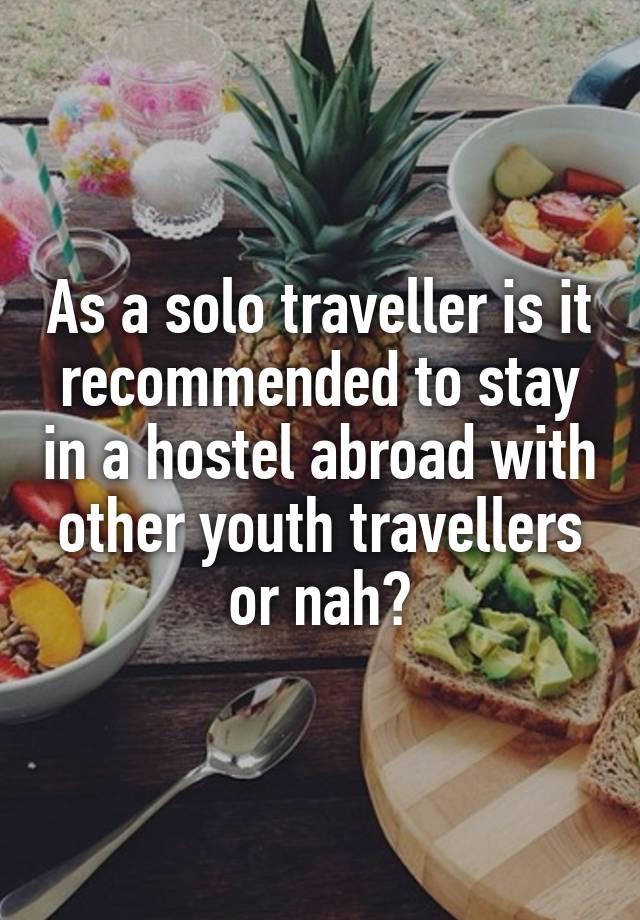 As a solo traveller is it recommended to stay in a hostel abroad with other youth travellers or nah?