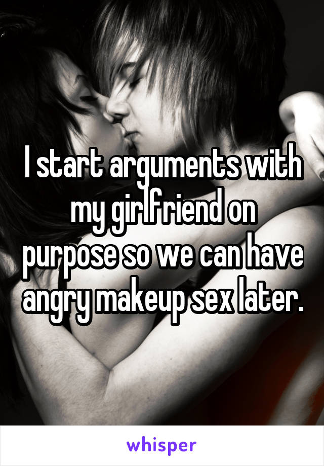 I start arguments with my girlfriend on purpose so we can have angry makeup sex later.