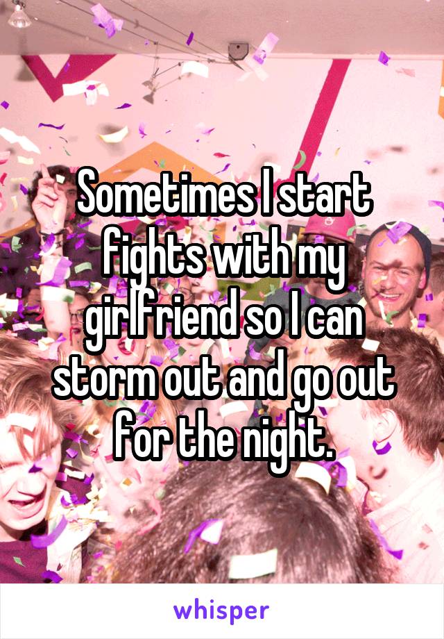 Sometimes I start fights with my girlfriend so I can storm out and go out for the night.