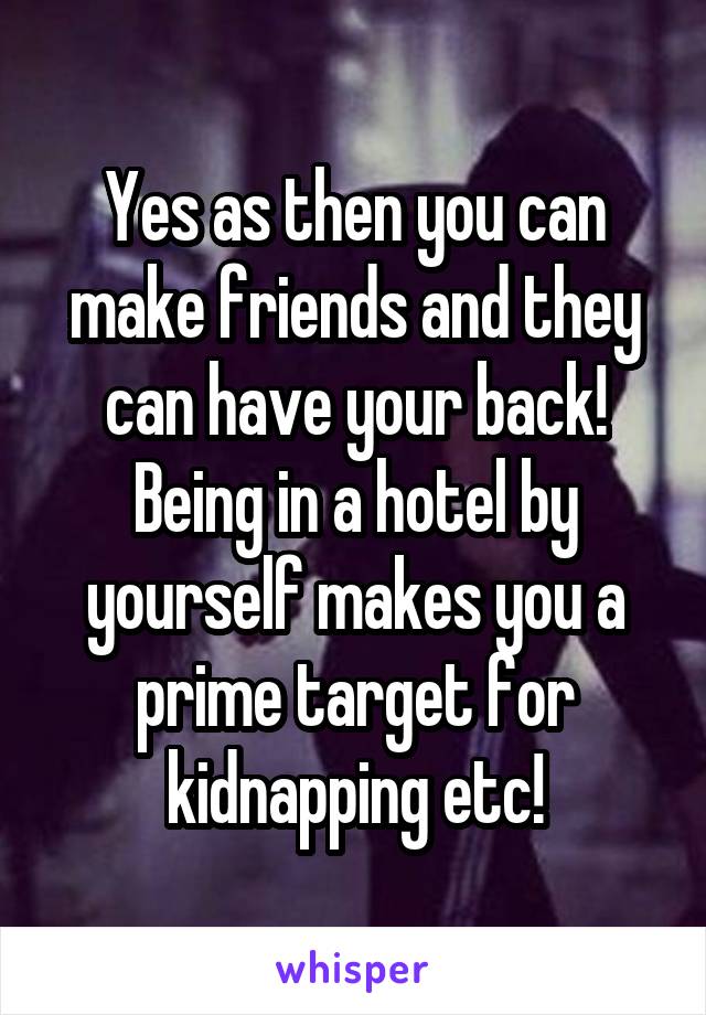 Yes as then you can make friends and they can have your back!
Being in a hotel by yourself makes you a prime target for kidnapping etc!