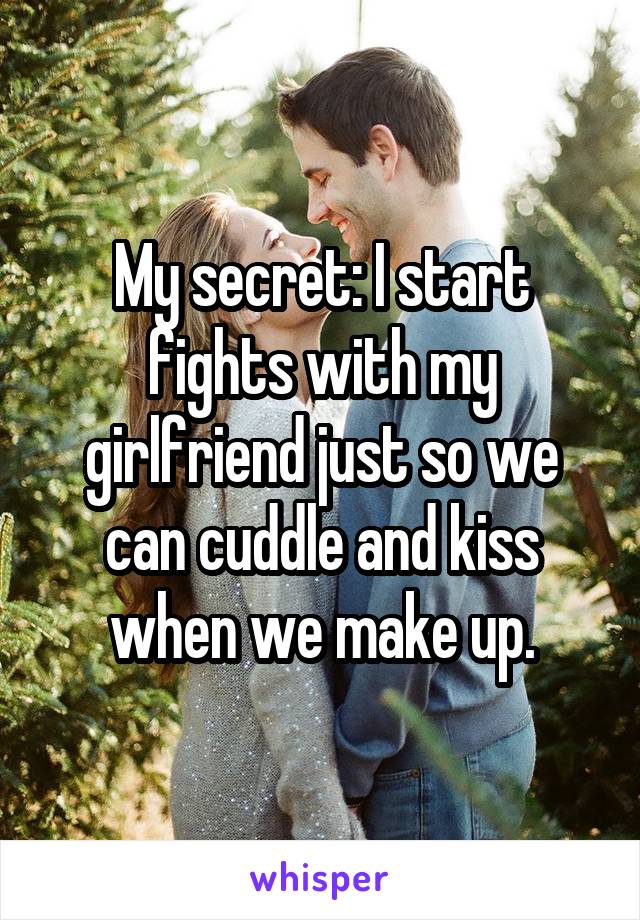 My secret: I start fights with my girlfriend just so we can cuddle and kiss when we make up.