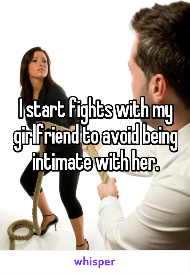 I start fights with my girlfriend to avoid being intimate with her.