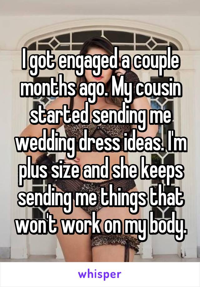 I got engaged a couple months ago. My cousin started sending me wedding dress ideas. I'm plus size and she keeps sending me things that won't work on my body.