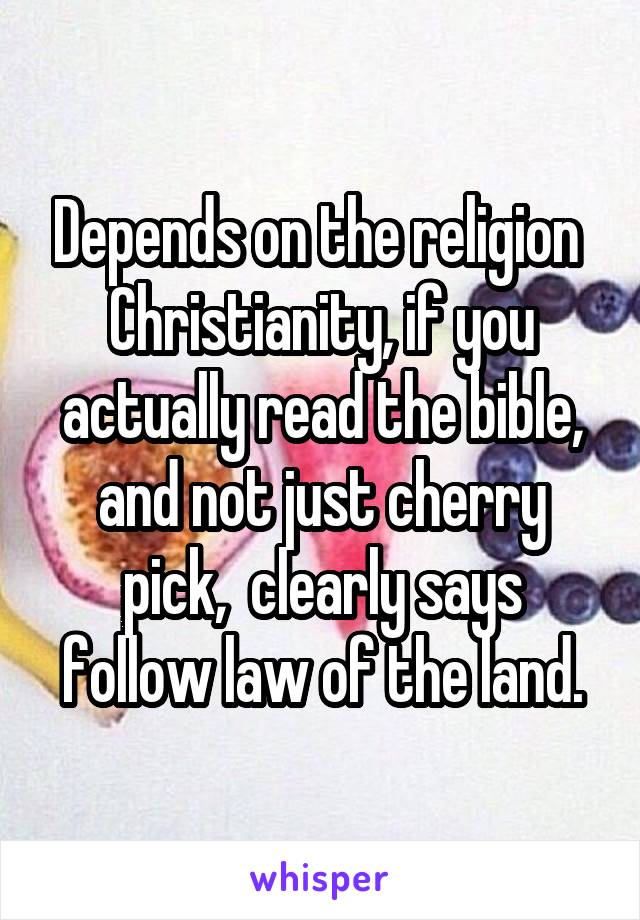 Depends on the religion 
Christianity, if you actually read the bible, and not just cherry pick,  clearly says follow law of the land.