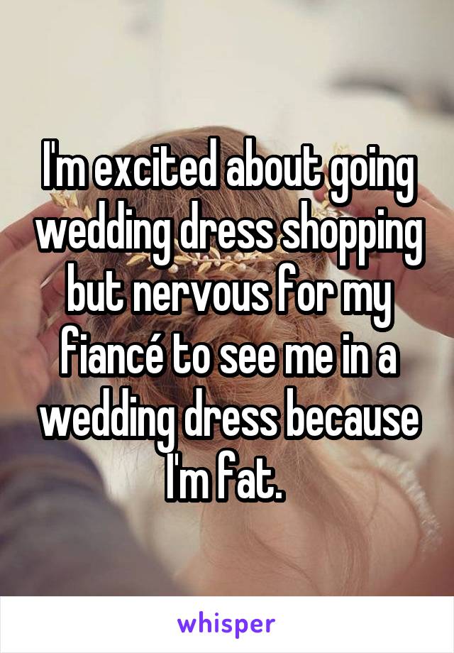 I'm excited about going wedding dress shopping but nervous for my fiancé to see me in a wedding dress because I'm fat. 