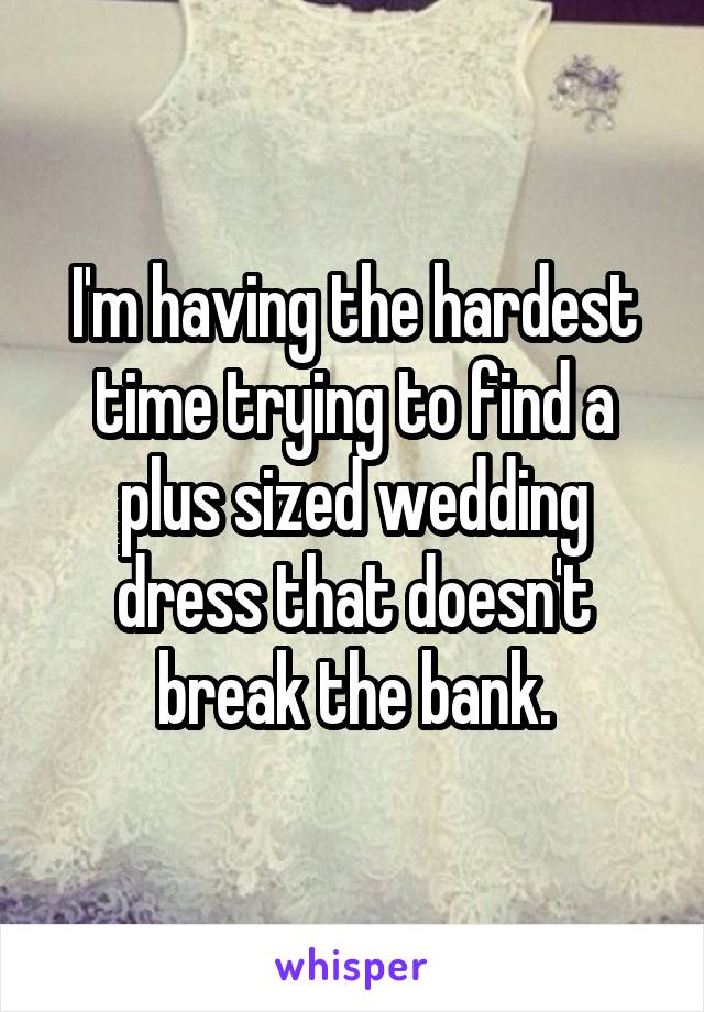 I'm having the hardest time trying to find a plus sized wedding dress that doesn't break the bank.