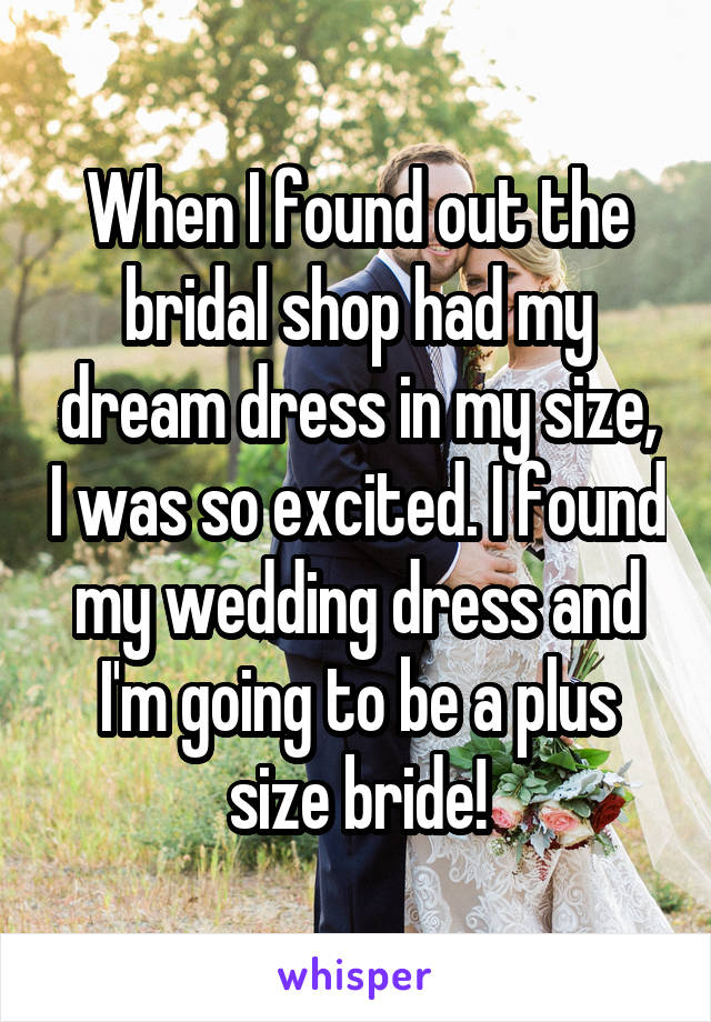 When I found out the bridal shop had my dream dress in my size, I was so excited. I found my wedding dress and I'm going to be a plus size bride!