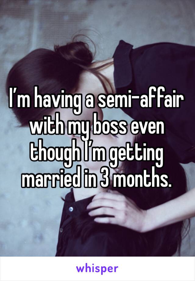 I’m having a semi-affair with my boss even though I’m getting married in 3 months. 