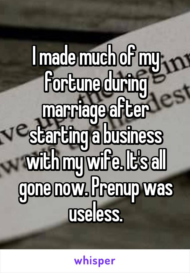 I made much of my fortune during marriage after starting a business with my wife. It's all gone now. Prenup was useless.