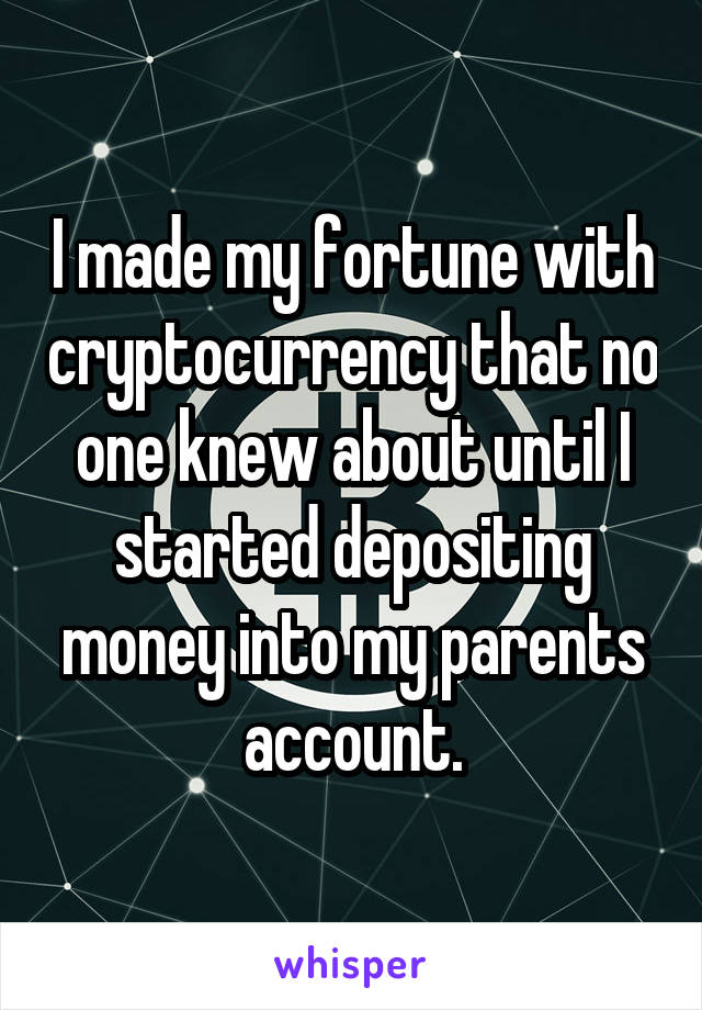 I made my fortune with cryptocurrency that no one knew about until I started depositing money into my parents account.