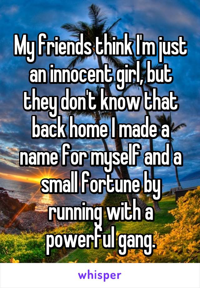 My friends think I'm just an innocent girl, but they don't know that back home I made a name for myself and a small fortune by running with a powerful gang.