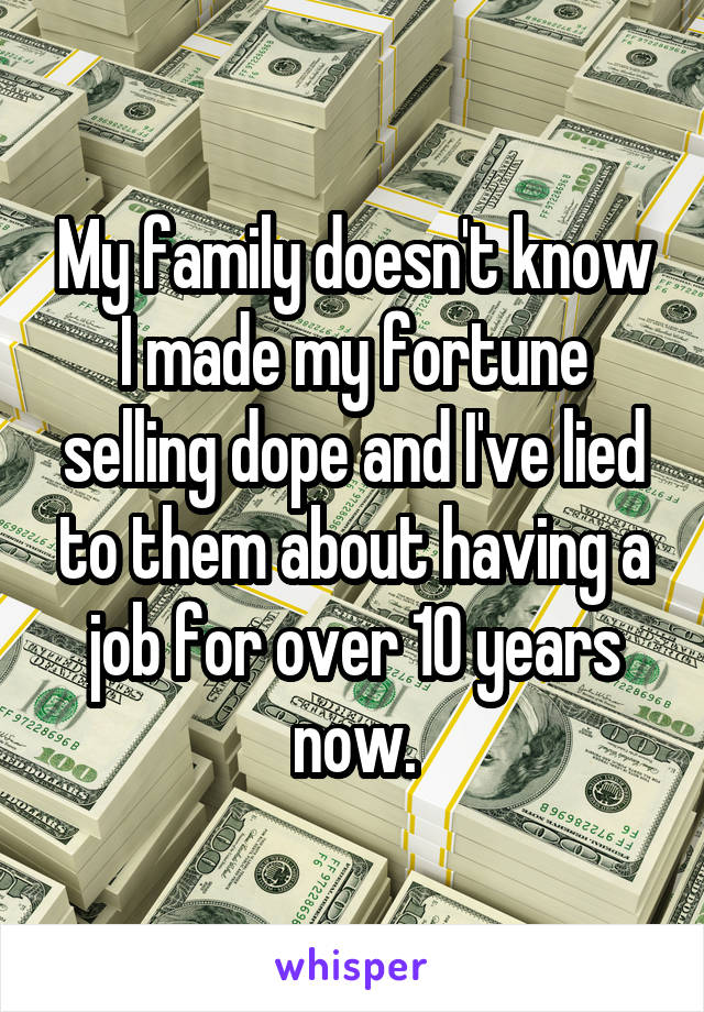 My family doesn't know I made my fortune selling dope and I've lied to them about having a job for over 10 years now.