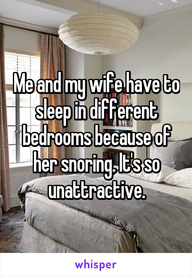 Me and my wife have to sleep in different bedrooms because of her snoring. It's so unattractive.