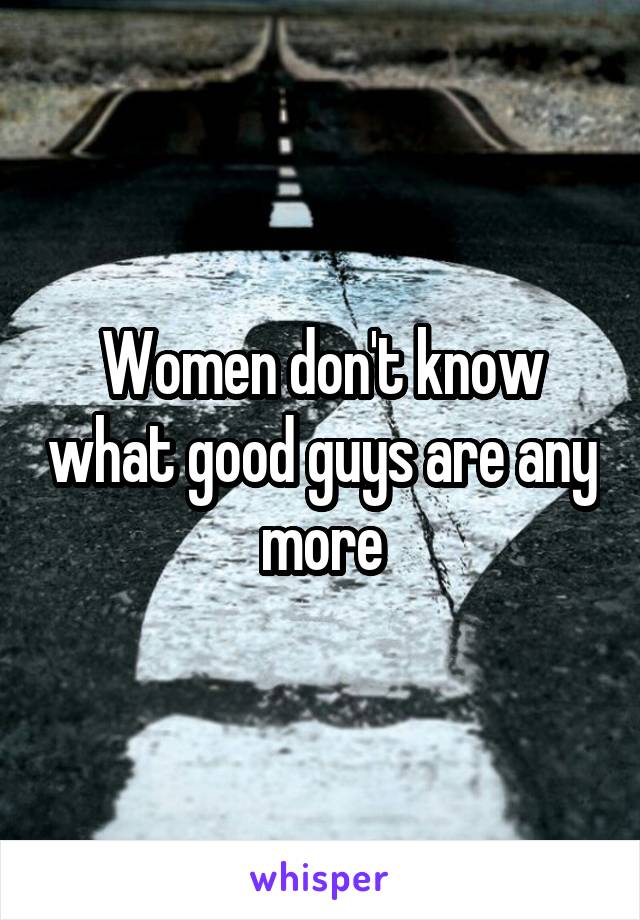 Women don't know what good guys are any more