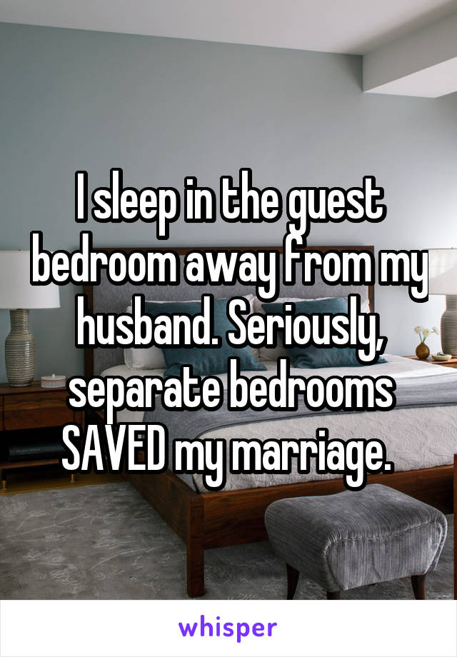 I sleep in the guest bedroom away from my husband. Seriously, separate bedrooms SAVED my marriage. 