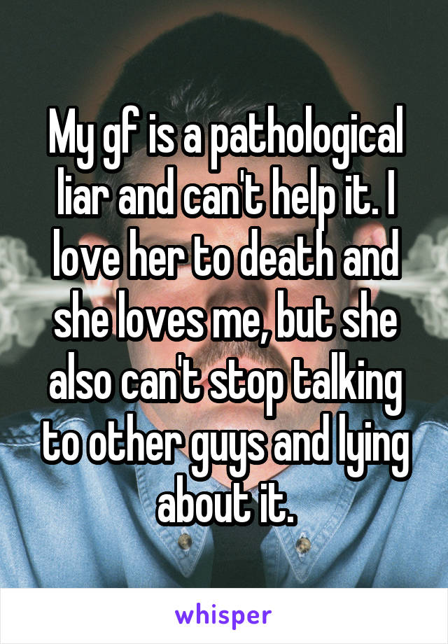 My gf is a pathological liar and can't help it. I love her to death and she loves me, but she also can't stop talking to other guys and lying about it.