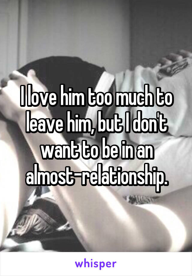 I love him too much to leave him, but I don't want to be in an almost-relationship.