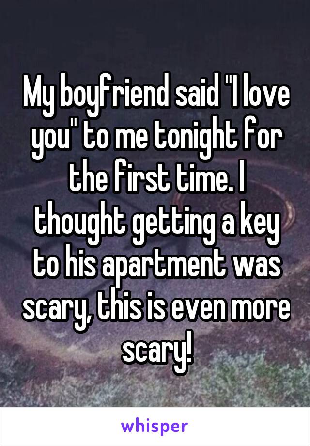 My boyfriend said "I love you" to me tonight for the first time. I thought getting a key to his apartment was scary, this is even more scary!