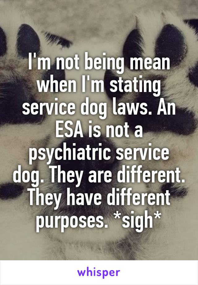 I'm not being mean when I'm stating service dog laws. An ESA is not a psychiatric service dog. They are different. They have different purposes. *sigh*