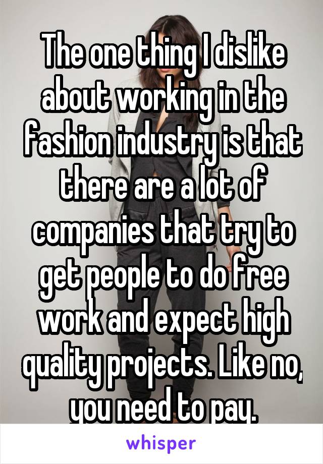 The one thing I dislike about working in the fashion industry is that there are a lot of companies that try to get people to do free work and expect high quality projects. Like no, you need to pay.