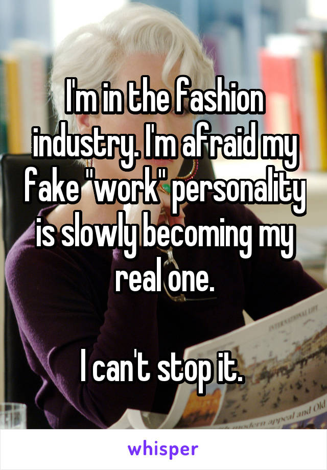 I'm in the fashion industry. I'm afraid my fake "work" personality is slowly becoming my real one.

I can't stop it. 