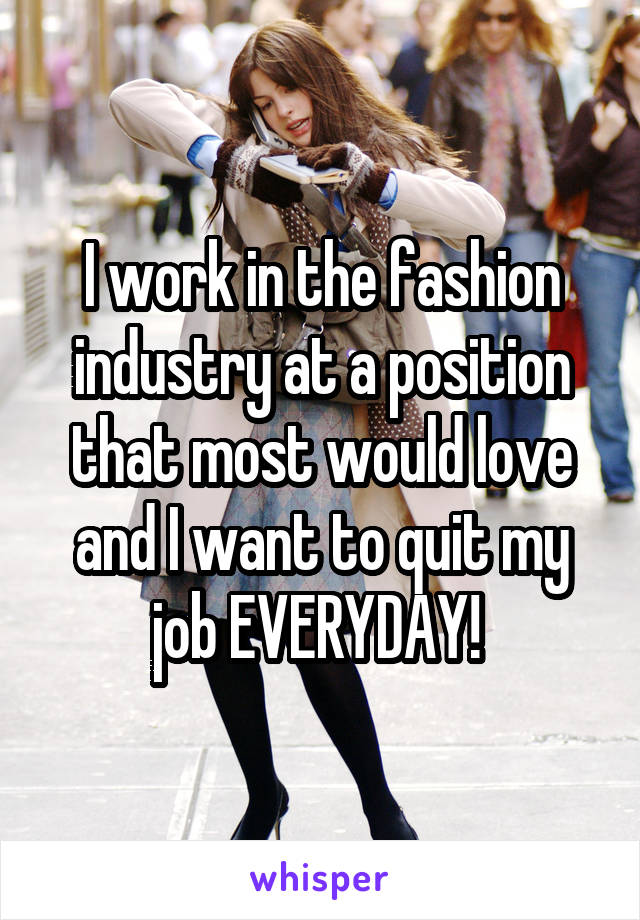 I work in the fashion industry at a position that most would love and I want to quit my job EVERYDAY! 