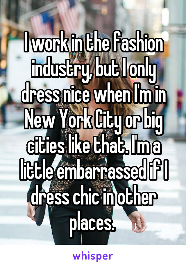 I work in the fashion industry, but I only dress nice when I'm in New York City or big cities like that. I'm a little embarrassed if I dress chic in other places. 