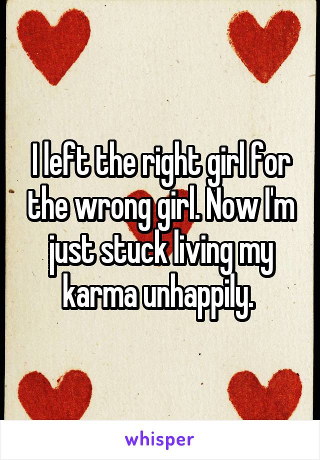 I left the right girl for the wrong girl. Now I'm just stuck living my karma unhappily. 