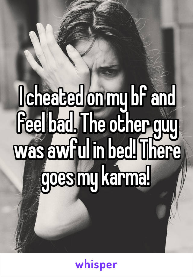 I cheated on my bf and feel bad. The other guy was awful in bed! There goes my karma! 