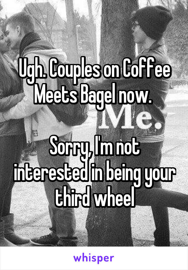 Ugh. Couples on Coffee Meets Bagel now. 

Sorry, I'm not interested in being your third wheel