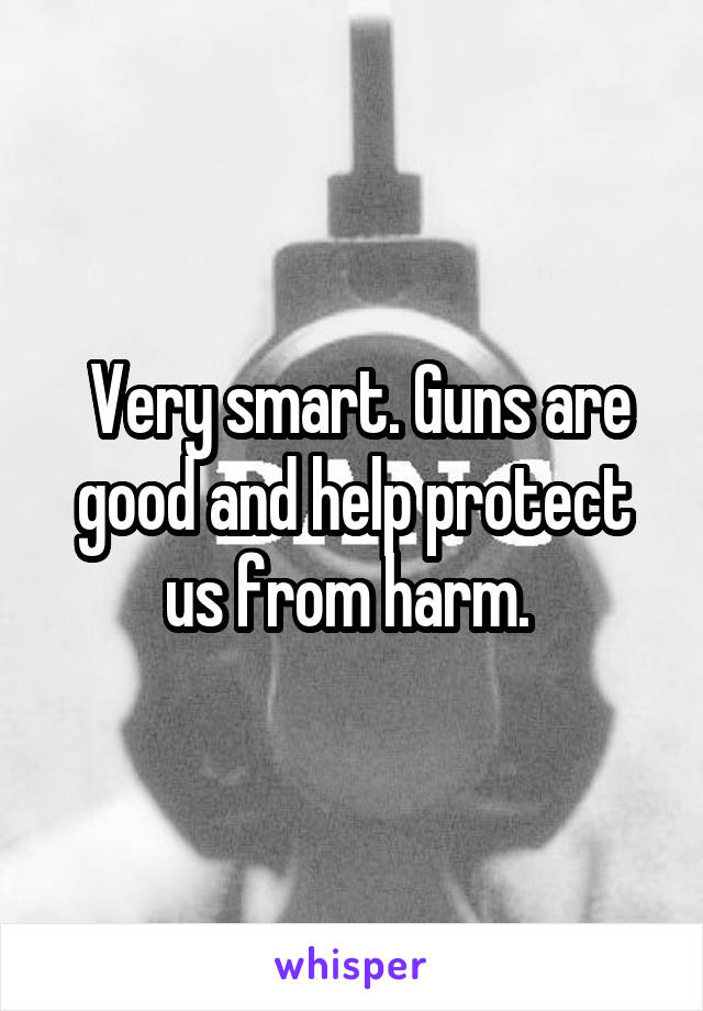  Very smart. Guns are good and help protect us from harm. 