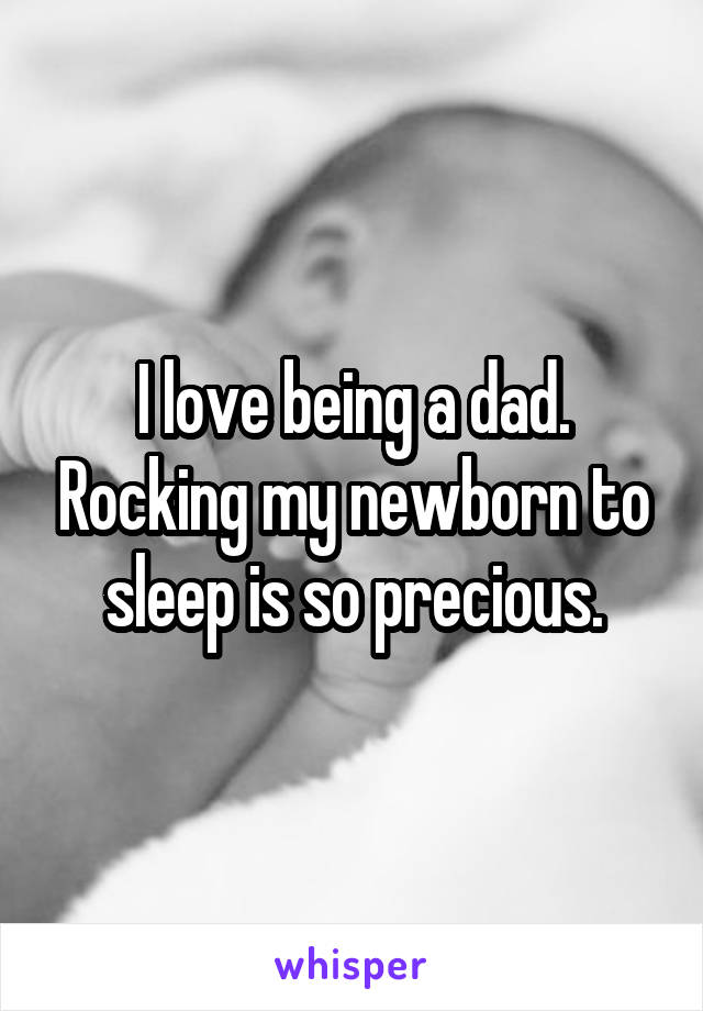 I love being a dad. Rocking my newborn to sleep is so precious.