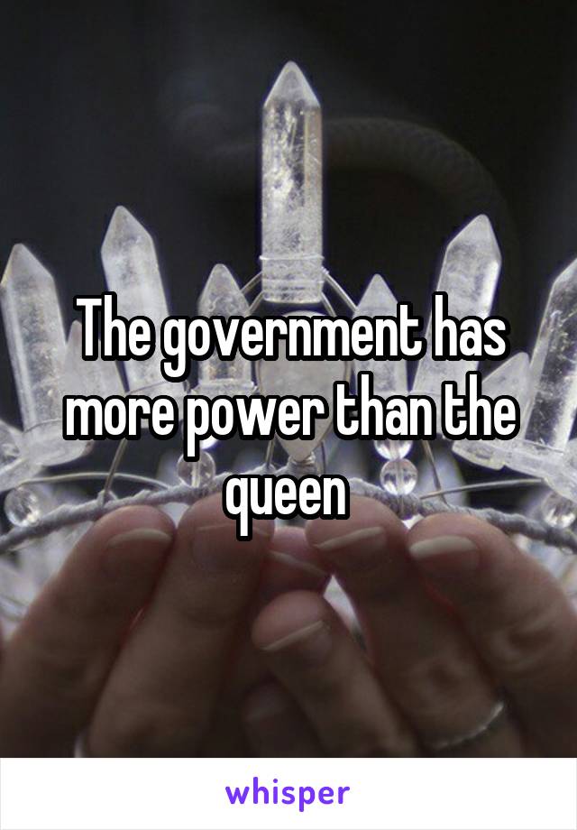 The government has more power than the queen 