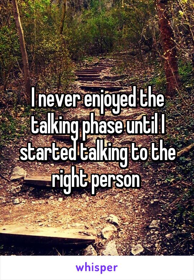 I never enjoyed the talking phase until I started talking to the right person 