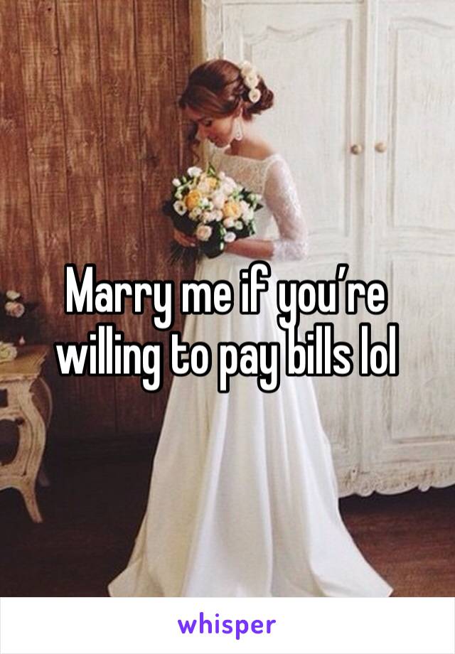 Marry me if you’re willing to pay bills lol 