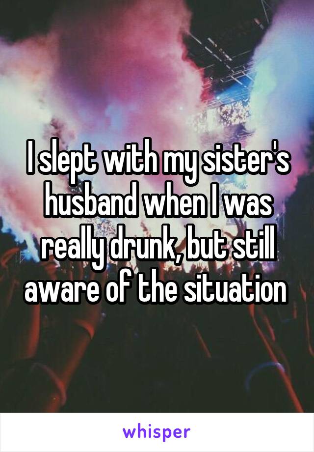 I slept with my sister's husband when I was really drunk, but still aware of the situation 