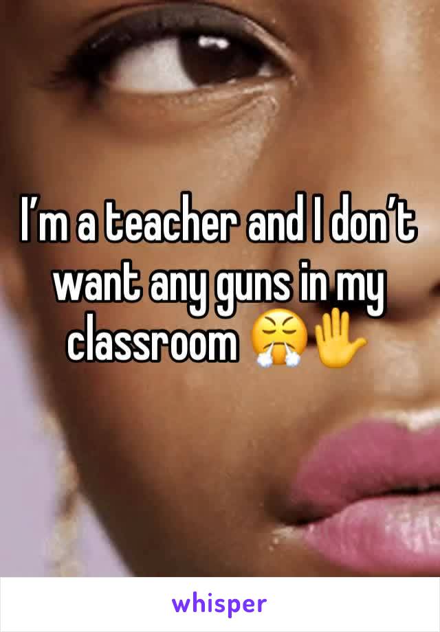 I’m a teacher and I don’t want any guns in my classroom 😤✋