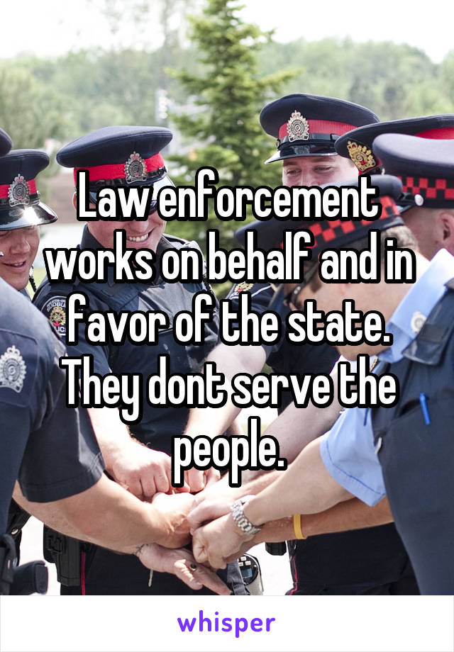 Law enforcement works on behalf and in favor of the state. They dont serve the people.