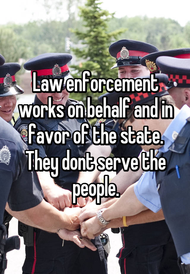 Law enforcement works on behalf and in favor of the state. They dont serve the people.