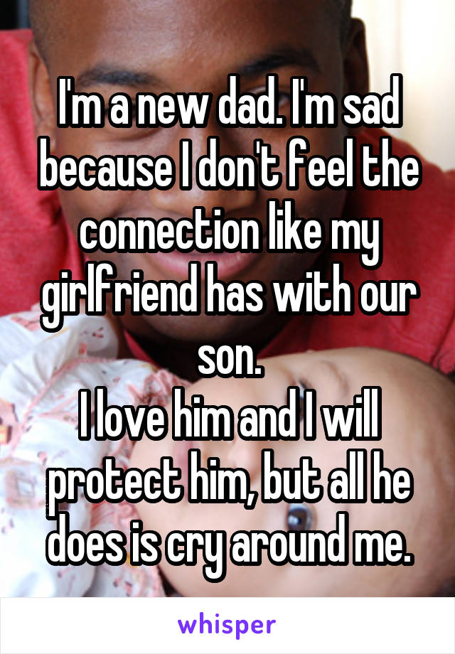I'm a new dad. I'm sad because I don't feel the connection like my girlfriend has with our son.
I love him and I will protect him, but all he does is cry around me.