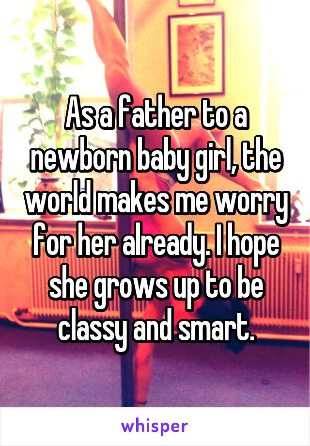 As a father to a newborn baby girl, the world makes me worry for her already. I hope she grows up to be classy and smart.