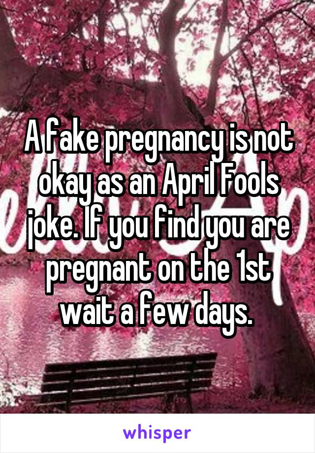 A fake pregnancy is not okay as an April Fools joke. If you find you are pregnant on the 1st wait a few days. 