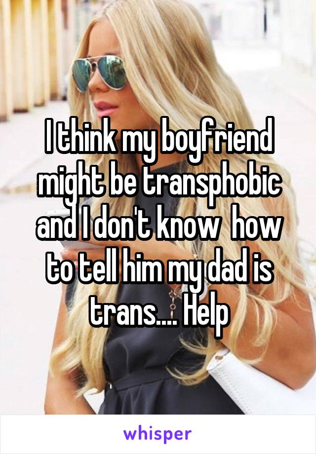 I think my boyfriend might be transphobic and I don't know  how to tell him my dad is trans.... Help