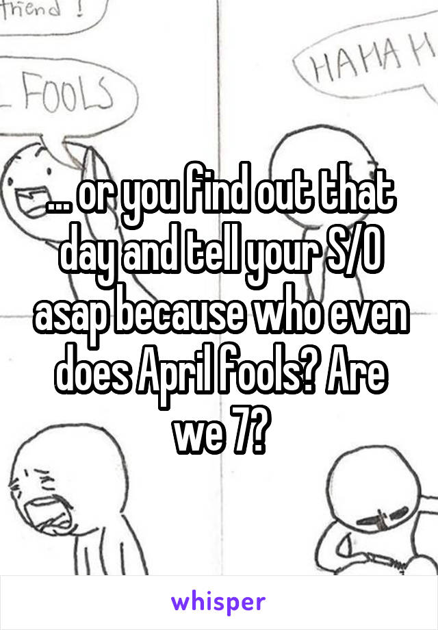 ... or you find out that day and tell your S/O asap because who even does April fools? Are we 7?