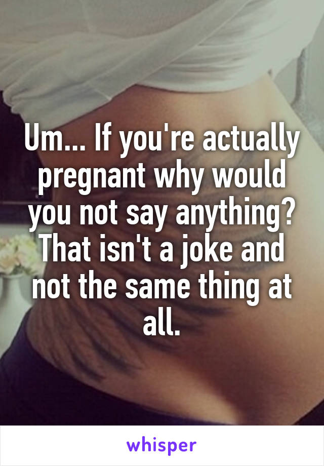 Um... If you're actually pregnant why would you not say anything? That isn't a joke and not the same thing at all.