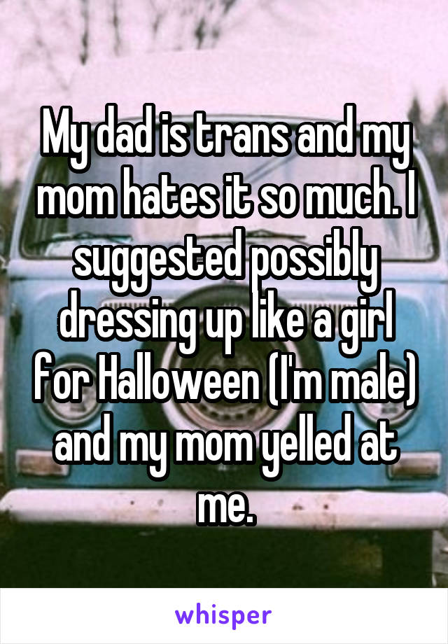 My dad is trans and my mom hates it so much. I suggested possibly dressing up like a girl for Halloween (I'm male) and my mom yelled at me.