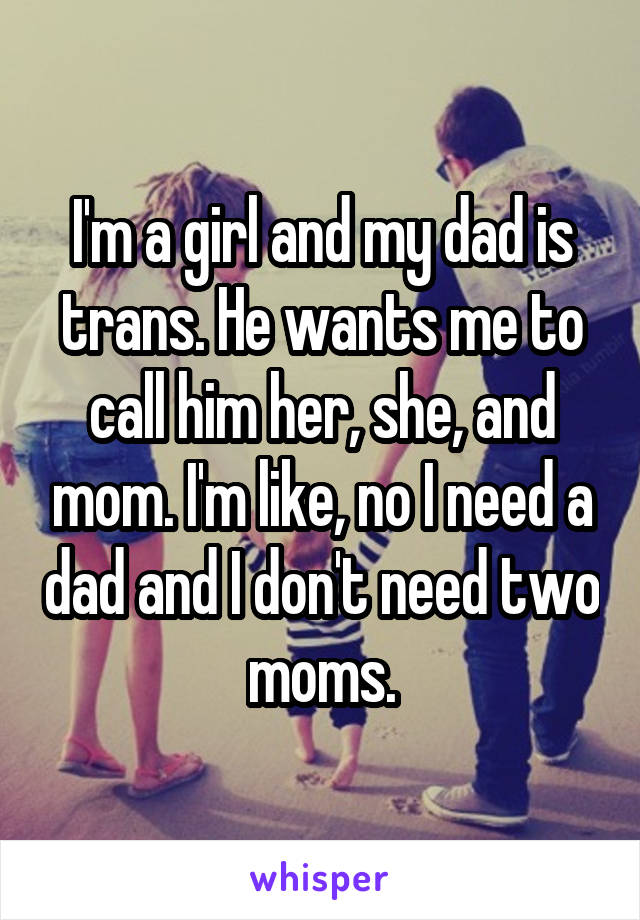 I'm a girl and my dad is trans. He wants me to call him her, she, and mom. I'm like, no I need a dad and I don't need two moms.