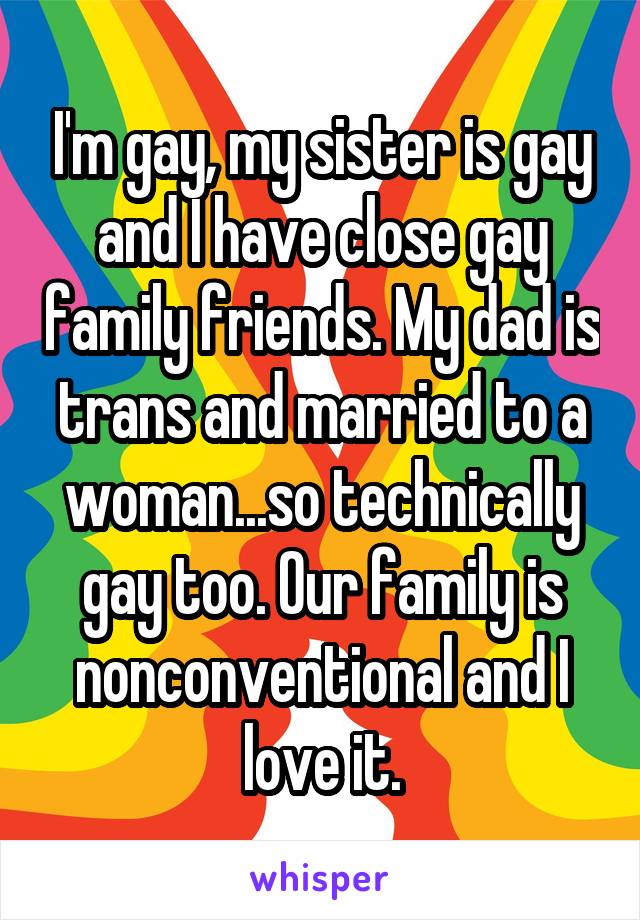 I'm gay, my sister is gay and I have close gay family friends. My dad is trans and married to a woman...so technically gay too. Our family is nonconventional and I love it.