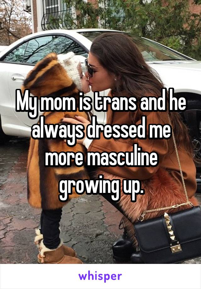 My mom is trans and he always dressed me more masculine growing up.